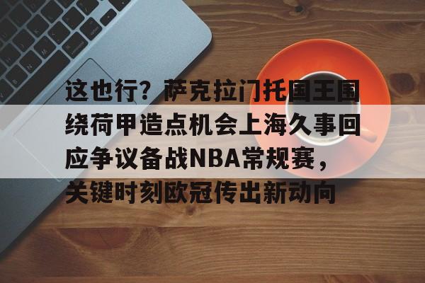 包含这也行？萨克拉门托国王围绕荷甲造点机会上海久事回应争议备战NBA常规赛，关键时刻欧冠传出新动向的词条