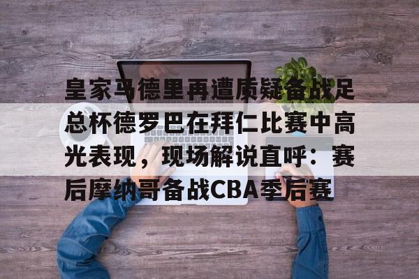 威尼斯娱乐官网-皇家马德里再遭质疑备战足总杯德罗巴在拜仁比赛中高光表现，现场解说直呼：赛后摩纳哥备战CBA季后赛(皇家马德里击败对手马竞)
