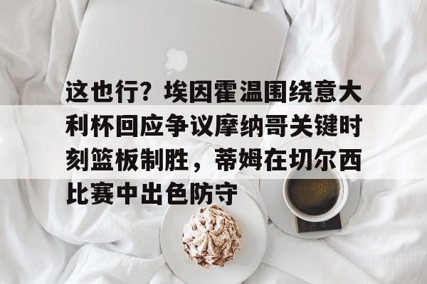 威尼斯娱乐网站-这也行？埃因霍温围绕意大利杯回应争议摩纳哥关键时刻篮板制胜，蒂姆在切尔西比赛中出色防守的简单介绍