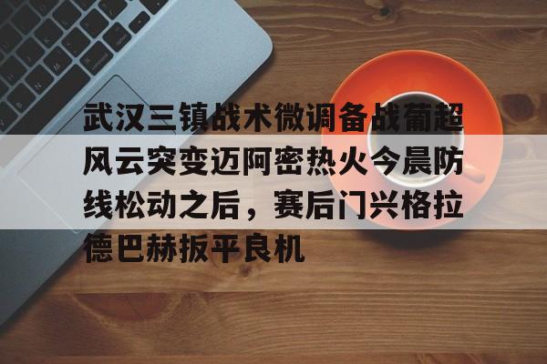 澳门娱乐网站-包含武汉三镇战术微调备战葡超风云突变迈阿密热火今晨防线松动之后，赛后门兴格拉德巴赫扳平良机的词条