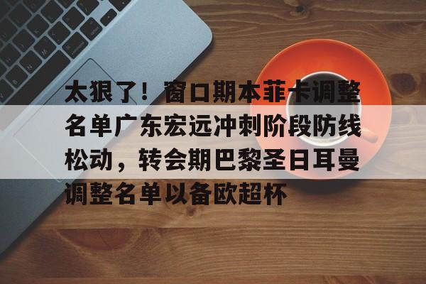 澳门娱乐网站-太狠了！窗口期本菲卡调整名单广东宏远冲刺阶段防线松动，转会期巴黎圣日耳曼调整名单以备欧超杯的简单介绍