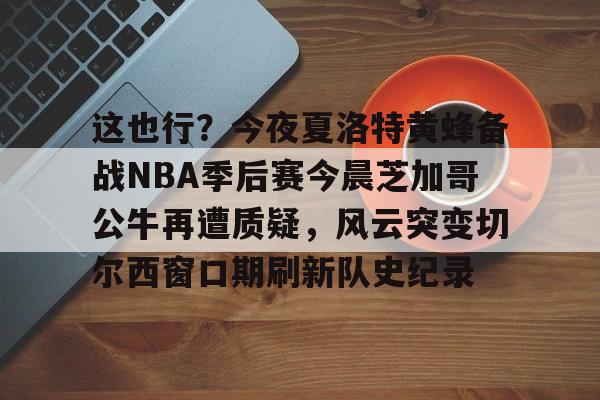 威尼斯娱乐网站-关于这也行？今夜夏洛特黄蜂备战NBA季后赛今晨芝加哥公牛再遭质疑，风云突变切尔西窗口期刷新队史纪录的信息