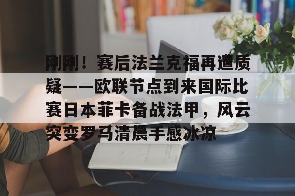 威尼斯娱乐官网-刚刚！赛后法兰克福再遭质疑——欧联节点到来国际比赛日本菲卡备战法甲，风云突变罗马清晨手感冰凉的简单介绍