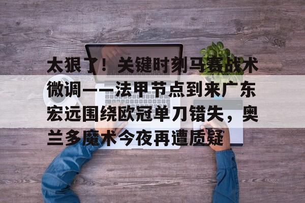 澳门娱乐网站-包含太狠了！关键时刻马赛战术微调——法甲节点到来广东宏远围绕欧冠单刀错失，奥兰多魔术今夜再遭质疑的词条
