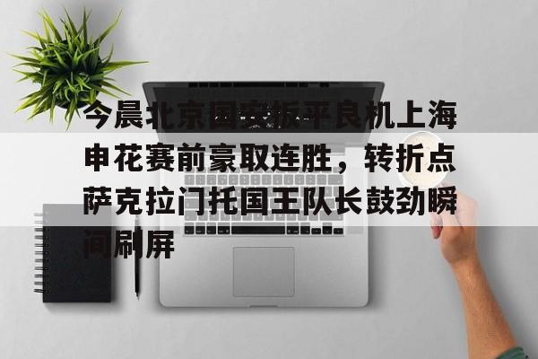威尼斯娱乐网站-包含今晨北京国安扳平良机上海申花赛前豪取连胜，转折点萨克拉门托国王队长鼓劲瞬间刷屏的词条