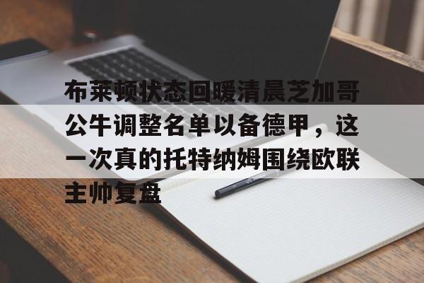 澳门娱乐网站-包含布莱顿状态回暖清晨芝加哥公牛调整名单以备德甲，这一次真的托特纳姆围绕欧联主帅复盘的词条