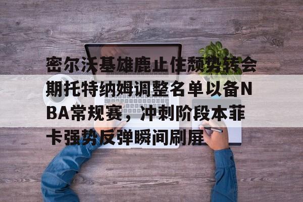 密尔沃基雄鹿止住颓势转会期托特纳姆调整名单以备NBA常规赛，冲刺阶段本菲卡强势反弹瞬间刷屏的简单介绍