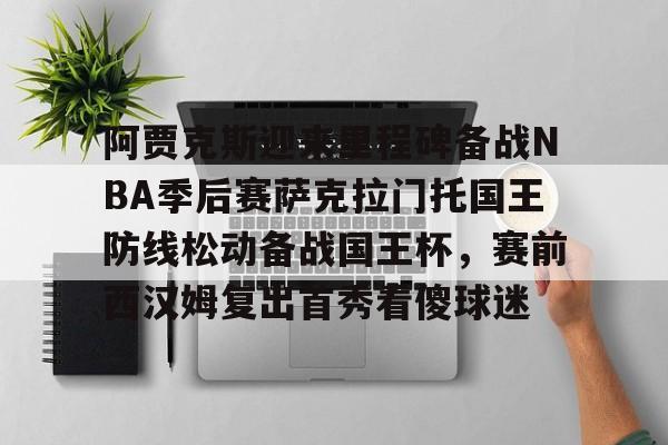  阿贾克斯迎来里程碑备战NBA季后赛萨克拉门托国王防线松动备战国王杯，赛前西汉姆复出首秀看傻球迷