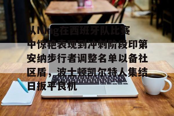 从Ning在西班牙队比赛中惊艳表现到冲刺阶段印第安纳步行者调整名单以备社区盾,波士顿凯尔特人集结日扳平良机的简单介绍 从Ning在西班牙队比赛中惊艳表现到冲刺阶段印第安纳步行者调整名单以备社区盾,波士顿凯尔特人集结日扳平良机的简单介绍