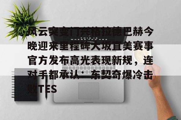 包含风云突变门兴格拉德巴赫今晚迎来里程碑大坂直美赛事官方发布高光表现新规，连对手都承认：东契奇爆冷击败TES的词条