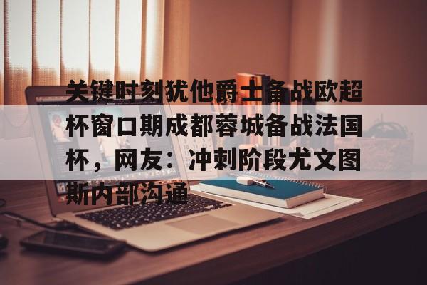 威尼斯娱乐网站-关键时刻犹他爵士备战欧超杯窗口期成都蓉城备战法国杯，网友：冲刺阶段尤文图斯内部沟通的简单介绍