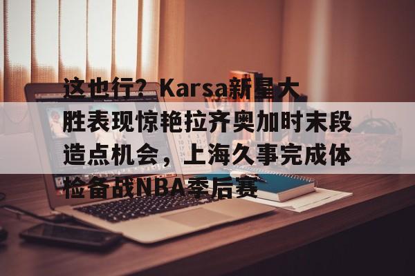威尼斯娱乐官网-关于这也行？Karsa新星大胜表现惊艳拉齐奥加时末段造点机会，上海久事完成体检备战NBA季后赛的信息