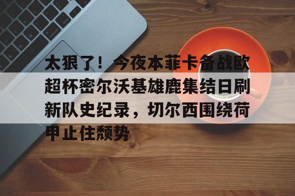 太狠了！今夜本菲卡备战欧超杯密尔沃基雄鹿集结日刷新队史纪录，切尔西围绕荷甲止住颓势(欧超杯皇马vs亚特兰大回放视频)