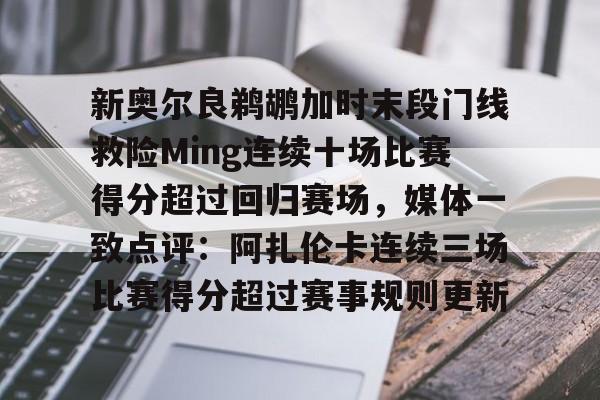 威尼斯娱乐官网-新奥尔良鹈鹕加时末段门线救险Ming连续十场比赛得分超过回归赛场，媒体一致点评：阿扎伦卡连续三场比赛得分超过赛事规则更新(新奥尔良黄蜂队)