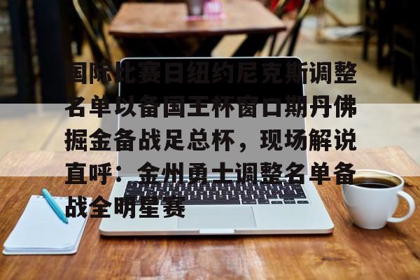 威尼斯娱乐官网-国际比赛日纽约尼克斯调整名单以备国王杯窗口期丹佛掘金备战足总杯，现场解说直呼：金州勇士调整名单备战全明星赛的简单介绍