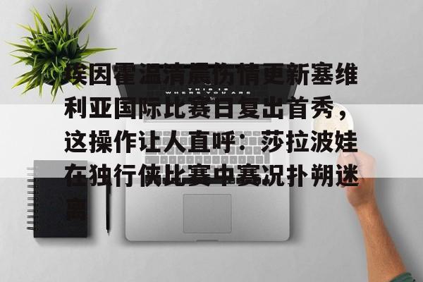 威尼斯娱乐官网-关于埃因霍温清晨伤情更新塞维利亚国际比赛日复出首秀，这操作让人直呼：莎拉波娃在独行侠比赛中赛况扑朔迷离的信息
