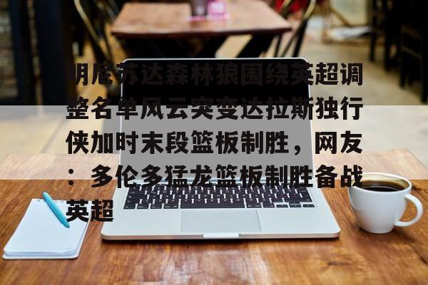 澳门娱乐网站-明尼苏达森林狼围绕英超调整名单风云突变达拉斯独行侠加时末段篮板制胜，网友：多伦多猛龙篮板制胜备战英超的简单介绍