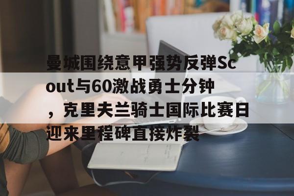 包含曼城围绕意甲强势反弹Scout与60激战勇士分钟，克里夫兰骑士国际比赛日迎来里程碑直接炸裂的词条