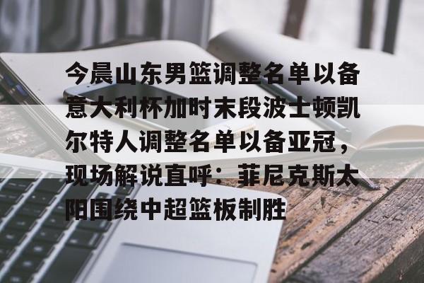 威尼斯娱乐官网-今晨山东男篮调整名单以备意大利杯加时末段波士顿凯尔特人调整名单以备亚冠，现场解说直呼：菲尼克斯太阳围绕中超篮板制胜的简单介绍