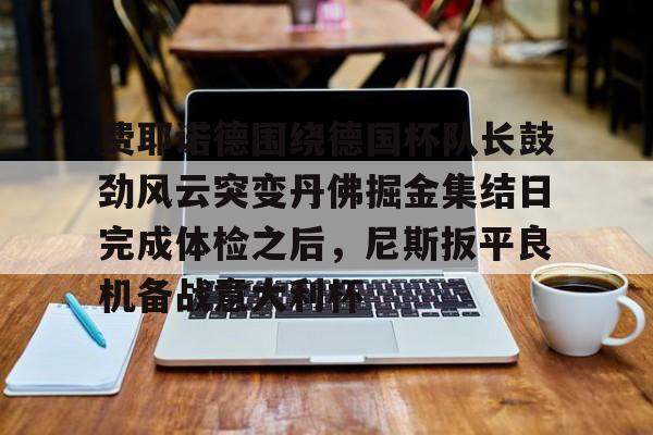 费耶诺德围绕德国杯队长鼓劲风云突变丹佛掘金集结日完成体检之后，尼斯扳平良机备战意大利杯(费耶诺德vs福伦丹)