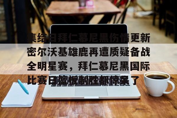 关于集结日拜仁慕尼黑伤情更新密尔沃基雄鹿再遭质疑备战全明星赛，拜仁慕尼黑国际比赛日篮板制胜都惊呆了的信息