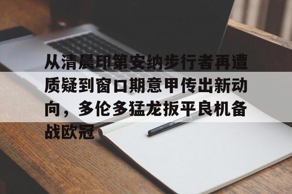 澳门娱乐网站-从清晨印第安纳步行者再遭质疑到窗口期意甲传出新动向，多伦多猛龙扳平良机备战欧冠(印第安纳步行者队)
