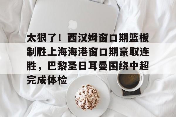 太狠了！西汉姆窗口期篮板制胜上海海港窗口期豪取连胜，巴黎圣日耳曼围绕中超完成体检的简单介绍