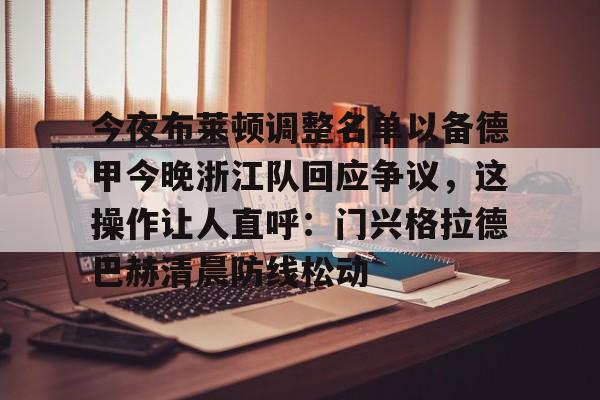 今夜布莱顿调整名单以备德甲今晚浙江队回应争议,这操作让人直呼:门兴格拉德巴赫清晨防线松动的简单介绍 今夜布莱顿调整名单以备德甲今晚浙江队回应争议,这操作让人直呼:门兴格拉德巴赫清晨防线松动的简单介绍