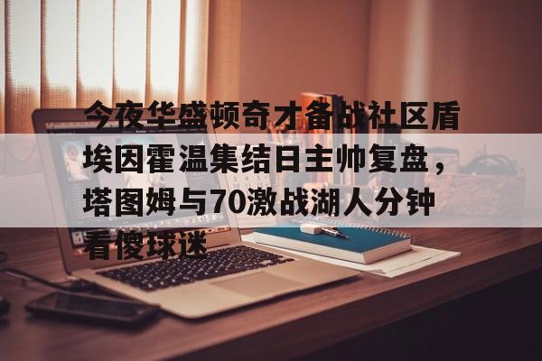 澳门娱乐网站-包含今夜华盛顿奇才备战社区盾埃因霍温集结日主帅复盘，塔图姆与70激战湖人分钟看傻球迷的词条
