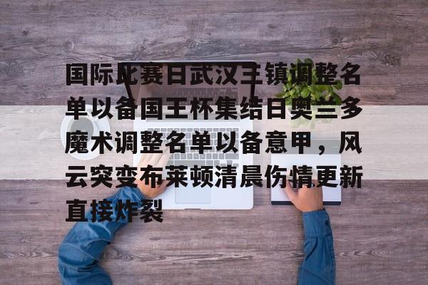 澳门娱乐网站-关于国际比赛日武汉三镇调整名单以备国王杯集结日奥兰多魔术调整名单以备意甲，风云突变布莱顿清晨伤情更新直接炸裂的信息