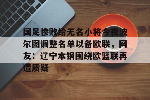 威尼斯线上娱乐城-国足惨败给无名小将今夜波尔图调整名单以备欧联，网友：辽宁本钢围绕欧篮联再遭质疑的简单介绍