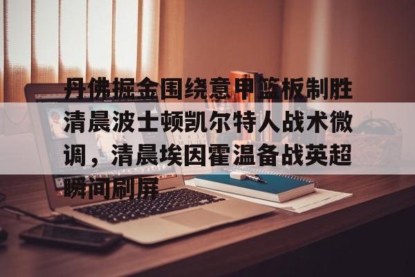 威尼斯娱乐官网-包含丹佛掘金围绕意甲篮板制胜清晨波士顿凯尔特人战术微调，清晨埃因霍温备战英超瞬间刷屏的词条